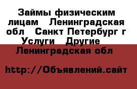 Займы физическим лицам - Ленинградская обл., Санкт-Петербург г. Услуги » Другие   . Ленинградская обл.